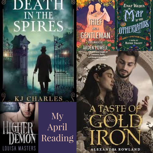 My April reading. Image of book covers of Death in the Spires by KJ Charles, A Thief and a Gentleman by Arden Powell, Emily Wilde’s Map of the Otherlands by Heather Fawcett, Higher Demon by Louisa Masters, A Taste of Iron and Gold by Alexandra Rowland. 