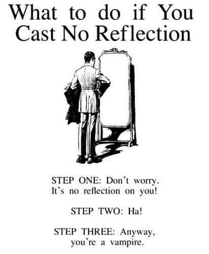 Line drawing of an oldy timey gent looking into a full-length mirror where he is not reflected and the words: 

What to do if You Cast No Reflection
STEP ONE: Don't worry.
It's no reflection on you!
STEP TWO: Ha!
STEP THREE: Anyway, you're a