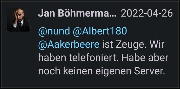 Screenshot von einer Antwort von Jan Böhmermann:

"@nund @Albert180 @Aakerbeere ist Zeuge. Wir haben telefoniert. Habe aber noch keinen eigenen Server."