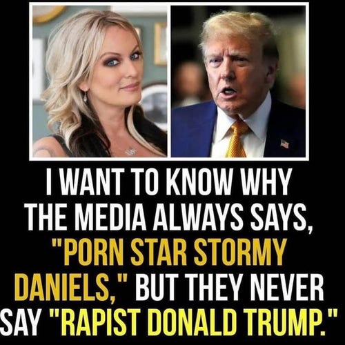 I WANT TO KNOW WHY THE MEDIA ALWAYS SAYS, "PORN STAR STORMY DANIELS," BUT THEY NEVER SAY "RAPIST DONALD TRUMP."