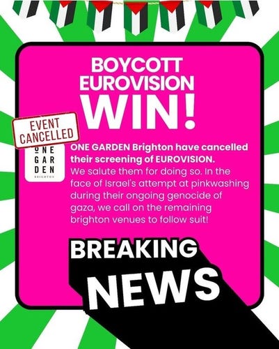 Green and white poster with stylised Palestinian flag bunting across the top.  Huge bright pink square in the centre with text that reads
BOYCOTT EUROVISION WIN!
ONE GARDEN Brighton have cancelled their screening of EUROVISION
We salute them for doing so.  In the face of Israel's attempt at pinkwashing during their ongoing genocide of Gaza, we call on the the remaining Brighton venues to follow suit