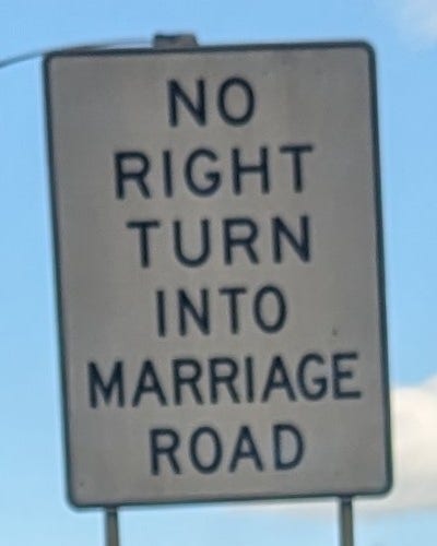 Road sign that says: NO RIGHT TURN INTO MARRIAGE ROAD