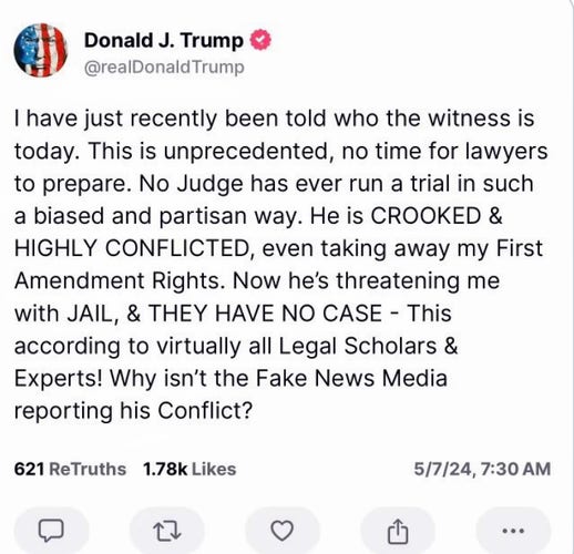 Trump toot or truth or poot or whatever they call it 

“I have just recently been told who the witness is today. This is unprecedented, no time for lawyers to prepare,” the former president wrote. “No Judge has ever run a trial in such a biased and partisan way. He is CROOKED & HIGHLY CONFLICTED, even taking away my First Amendment Rights. Now he’s threatening me with JAIL, & THEY HAVE NO CASE.”
