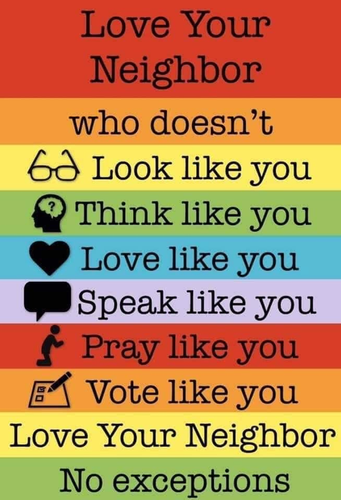 Lines of text each on a different colour background bar. 
LOVE YOUR NEIGHBOUR who doesn't
LOOK LIKE YOU
THINK LIKE YOU
LOVE LIKE YOU
SPEAK LIKE YOU
PRAY LIKE YOU
VOTE LIKE YOU
LOVE YOUR NEIGHBOUR
NO EXCEPTIONS!