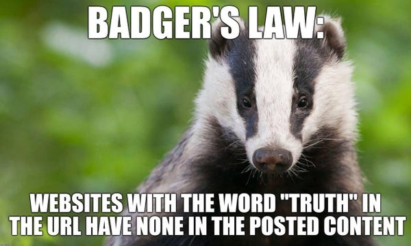 A photo of a Badger face. 
BADGER'S LAW: 
WEBSITES WITH THE WORD "TRUTH" IN THE URL HAVE NONE IN THE POSTED CONTENT