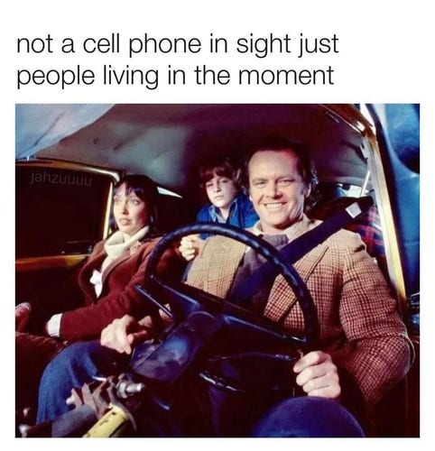 not a cell phone in sight just people living in the moment 
[Picture of Jack, Wendy, and Danny Torrance from the movie The Shining in a car driving to The Overlook]