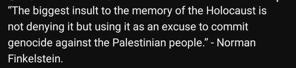 The biggest insult to the memory of the holocaust is not denying it but using it as an excuse to commit genocide on the Palestinian people. -Norman Finkelstein 