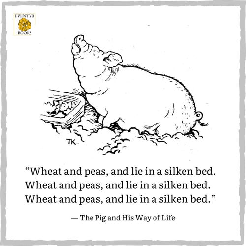 A pig by a trough: 
"Wheat and peas, and lie in a silken bed.
Wheat and peas, and lie in a silken bed.
Wheat and peas, and lie in a silken bed."
- The Pig and His Way of Life