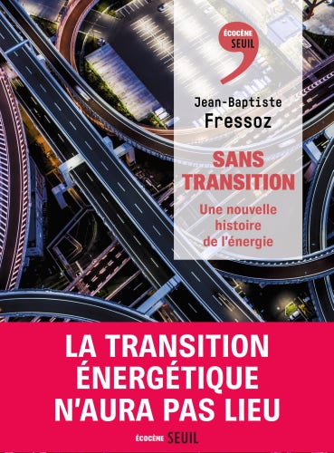 Couverture du livre "Sans transition. Une nouvelle histoire de l’énergie", par Jean-Baptiste Fressoz.
https://www.seuil.com/ouvrage/sans-transition-jean-baptiste-fressoz/9782021538557