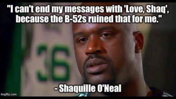 A photo of Shaquille O’Neal. 
Caption: "I can't end my messages with 'Love, Shaq', because the B-52s ruined that for me." 

~ Shaquille O'Neal