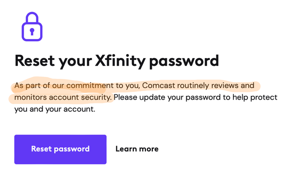 Notice on the Xfinity website titled, “Resetyour Xfinity password.” The body copy states that “As part of our commitment to you, Comcast routinely reviews and monitors account security. Please update your password to help protect you and your account.” The call-to-action is “Reset password” and there’s a secondary “Learn more” link.