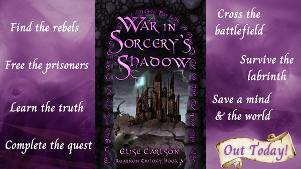 White text on purple background:
Cross the battlefield
Find the rebels
Free the prisoners
Complete the quest
Survive the labrinth
Save a mind 
& the world
Learn the truth
Out Today!
Centred: Ruarnon Trilogy Book 3, War in Sorcery's Shadow's cover:
War in Sorcery's Shadow
Purple glyphs around a stone arch in a stone wall, through which blackened clouds, with grey, lightening pronged edges loom over a many brown towers castle. Lightning crashes against and partially reveals a magic dome shield around the castle.
Desolate hills and dray plains life before it, with leafless, dried-up trees and a skull in the foreground.
Bottom text: Elise Carlson, Ruarnon Trilogy Book 3