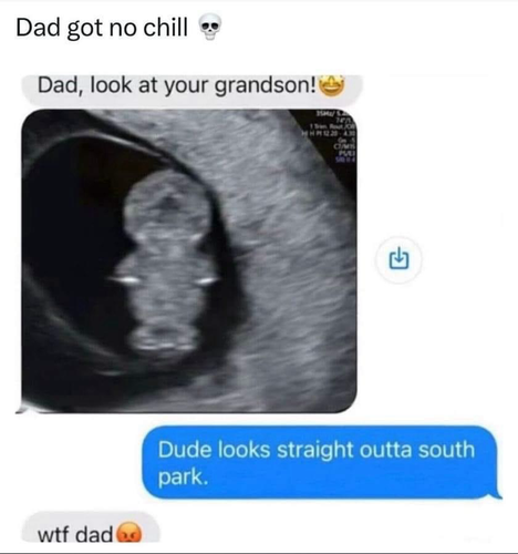 Dad got no chill…  (Son sharing ultrasound of wife’s pregnancy)  Dad, look at your grandson! … Dude looks straight outta south park. … wtf dad