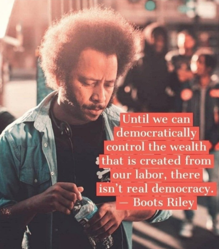 Until we can democratically control the wealth that is created from our labor, there isn't real democracy.

- Boots Riley