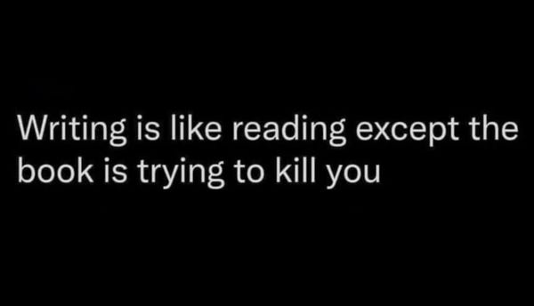 Writing is like reading except the book is trying to kill you 