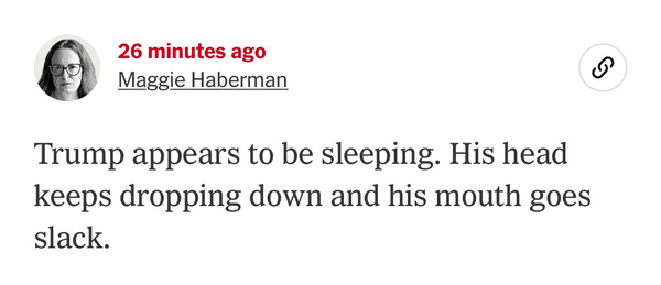 Text from Maggie Haberman in the court room where TFG is being tried: “Trump appears to be sleeping. His head keeps dropping down and his mouth goes slack.” 