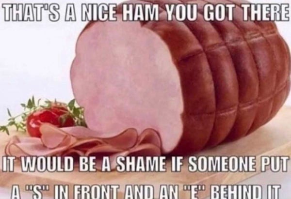 That's a nice ham you got here. It would be a shame if someone put an "S" in front and an "E" behind it.