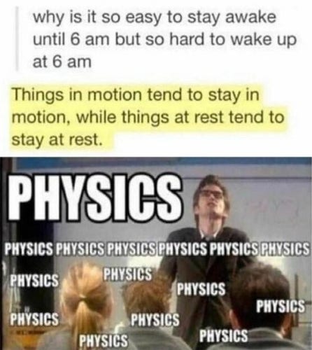 A screenshot saying "Why is it so easy to stay awake until 6am, but so hard to wake up at 6am"
"Things in motion tend to stay in motion, while things at rest tend to stay at rest"
The bottom of the picture is a photograph of a classroom with the words "Physics" all over again.