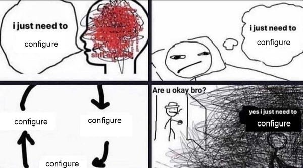 panel 1: guy with awful thoughts but only saying "i just need to configure"
panel 2: guy in bed saying "i just need to configure"
panel 3: cycle of configure -> configure -> configure -> configure
panel 4: "are u okay bro?" "yes i just need to configure" while the guy is clearly decaying