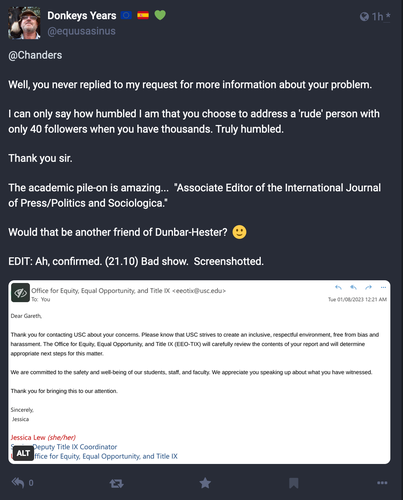 Screenshot from a post by equusasinus@mastodon.social from earlier today, accusing an academic colleague of "piling on" when he objected to the ass' campaign of harassment. It includes my surname and an email with my university where I work indicating *he* has reported *me*. He's the one who's been disciplined by moderators here, having to move instances for his campaign of harassment, and getting silenced by a load of instances. 