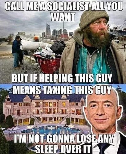 Meme: Picture of someone homeless with the text: "call me a socialist all you want, but if helping this guy..." Then a picture of Jeff Bezos with: "... Means taxing this guy, then I'm not going to lose any sleep over it."