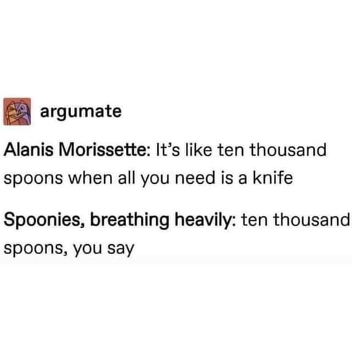 Alanis Morissette: It's like 10,000 spoons when all you need is a knife

Spoonies, breathing heavily: 10,000 spoons, you say