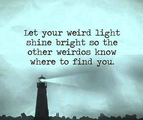 Let your weird light shine bright so the other weirdos know where to find you