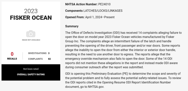 The Office of Defects Investigation (ODI) has received 14 complaints alleging failure to open the door on model year 2023 Fisker Ocean vehicles manufactured by Fisker Group Inc. The complaints allege an intermittent failure of the latch and handle preventing the opening of the driver, front passenger and/or rear doors. Some reports allege the inability to open the door from either the interior or exterior door handle, resulting in the need to use another door to egress. The reports allege that the emergency override mechanism also fails to open the door. Some of the 14 ODI reports did not mention these allegations in the report and instead made ODI aware during consumer outreach after the report was submitted.