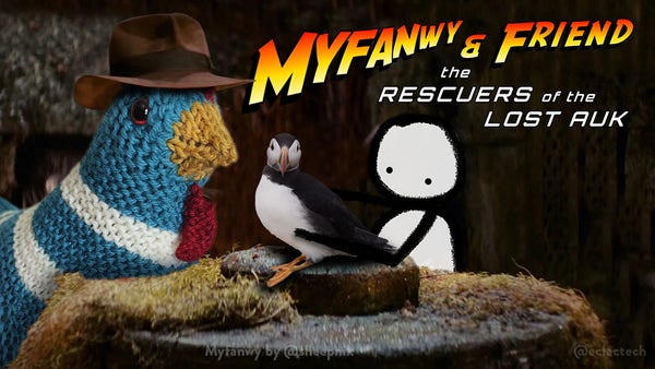 A pastiche of Indiana Jones and the Raiders of the Lost Ark. The logo and title has been changed to "Myfanwy & Friend the rescuers of the lost auk". It is the scene where the golden idol is stolen, but in this instance Dr Jones is replaced by Myfanwy, a large knitted chicken in a hat, the idol is replaced by a puffin, which Myfanwy's friend (a simple drawn figure) reaches out to carry.