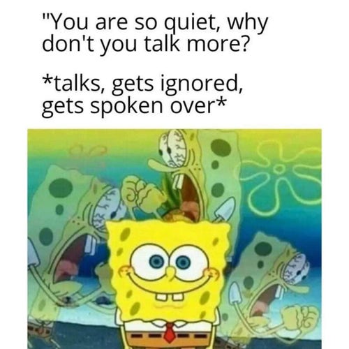 A cartoon of Sponge Bob shows him quietly listening as other adults are shown yelling at him. A title caption reads, “You are so quiet, why don’t you talk more?” SPONGE BOB (thinking to himself):  *talks, gets ignored, gets spoken over.*

image: unknown