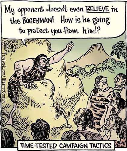 Cartoon by Dan Piraro, 6 March 2004: a caveman standing behind a rock "podium" giving a speech to onlookers. "My opponent doesn't even BELIEVE in the BOGEYMAN! How is he going to protect you from him!?"

Caption: Time-tested campaign tactics