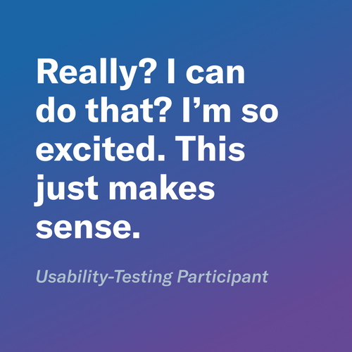 Quote attributed to a usability testing participant: ‘Really? I can do that? I’m so excited. This just makes sense.’