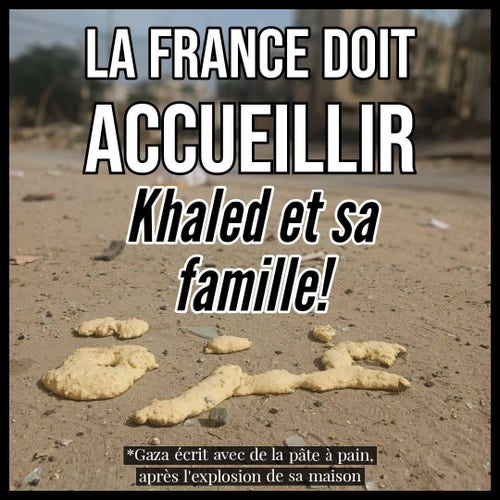 Photo de pâte à pain au sol avec laquelle il est écrit « Gaza ». Texte « La France doit accueillir Khaled et sa famille ! » « Gaza écrit avec de la pâte à pain après l’explosion de sa maison ».