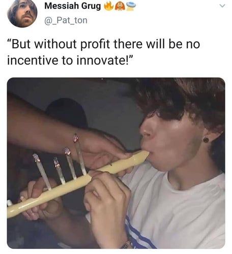 tweet screencap

"but without profit there will be no incentive to innovate"

and there's a pic of someone smoking four joints stuck into the holes on a recorder flute wind instrument thingy