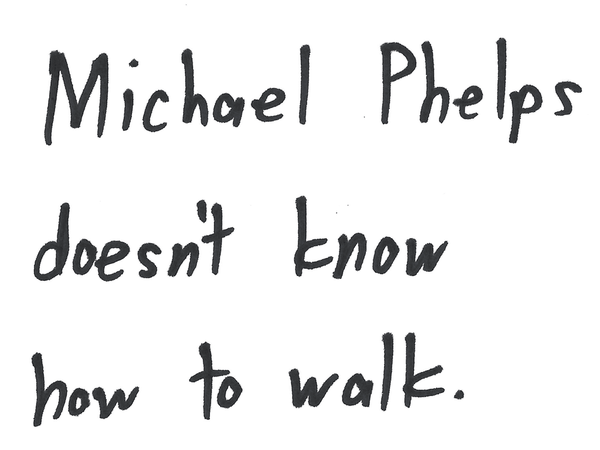 Michael Phelps doesn't know how to walk.