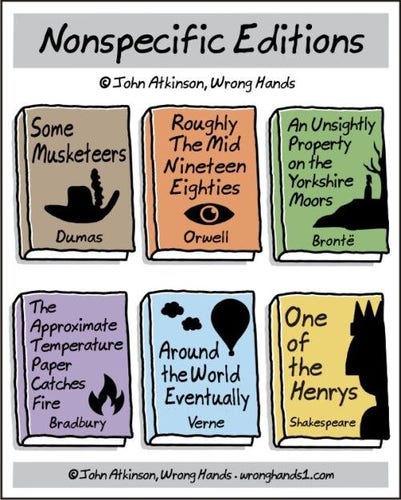 Nonspecific Editions comic strip:
Some Musketeers, Dumas
Roughly The Mid Nineteen Eighties, Orwell
An Unsightly Property on the Yorkshire Moors, Bronté 
The Approximate Temperature Paper Catches Fire, Bradbury
Around the World Eventually, Verne
One of the Henrys, Shakespeare 
©John Atkinson, Wrong Hands  wronghands1.com 