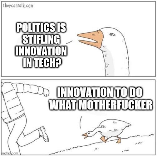 Angry goose meme.

Top panel: Goose saying "Politics is stifling innovation in tech?"

Bottom panel: Goose chasing someone saying "Innovation to do waht motherfucker"