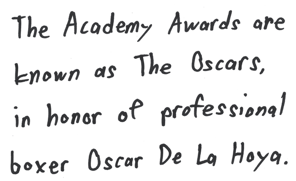 The Academy Awards are known as the Oscars, in honor of professional boxer Oscar De La Hoya.