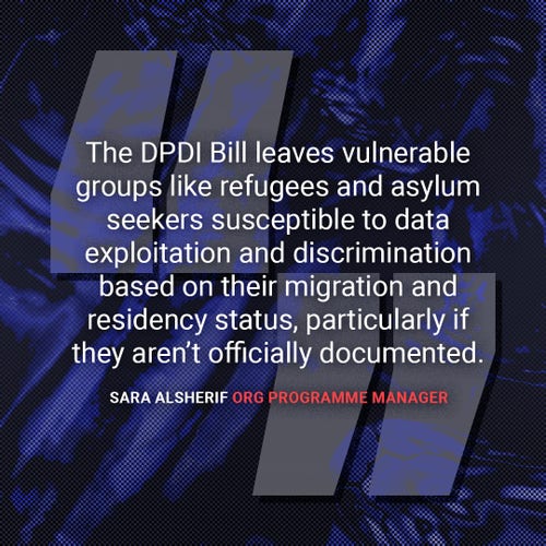 Quote from Sara Alsherif, ORG Programme Manager: "The DPDI Bill leaves vulnerable groups like refugees and asylum seekers susceptible to data exploitation and discrimination based on their migration and residency status, particularly if they aren't officially documented."