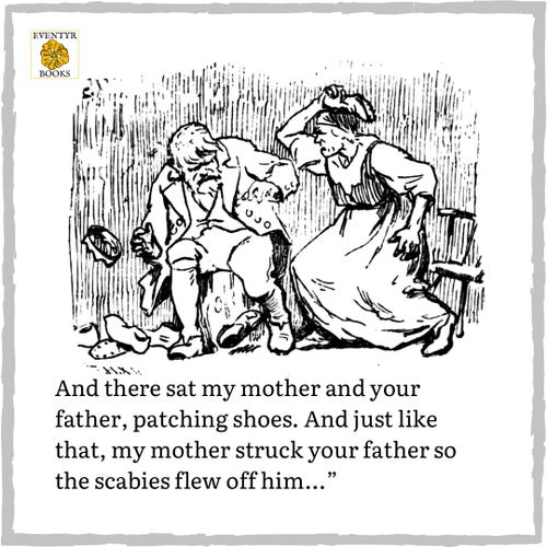 "And there sat my mother and your father, patching shoes. And just like that, my mother struck your father so the scabies flew off him..."
