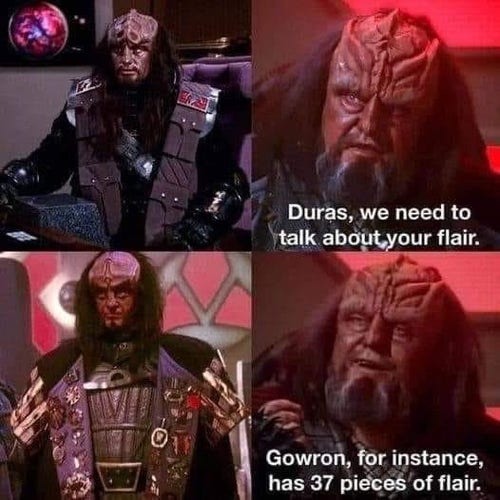 [Image of Duras]
"Duras, we need to talk about your flair."

[Image of Gowron, with many medals]
"Gowron, for instance, has 37 pieces of flair."