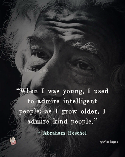 "When I was young, I used to admire intelligent people; as I grow older, I admire kind people." - Abraham Heschel