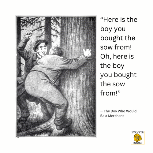 "Here is the boy you bought the sow from!
Oh, here is the boy you bought the sow from!"
- The Boy Who Would Be a Merchant