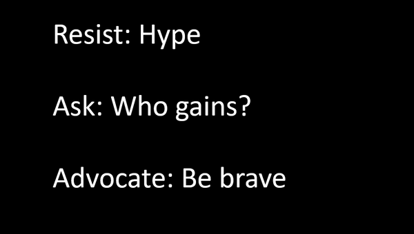 Resist: Hype 
Ask: Who gains? 
Advocate: Be brave 