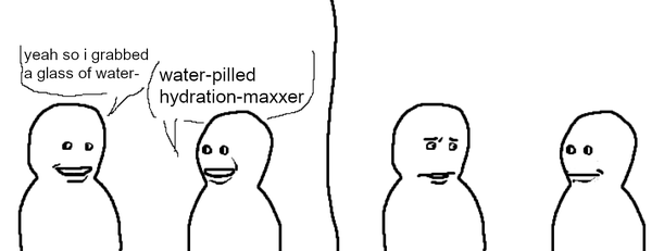 A meme, on the left it shows two people talking, the first says "yeah so i grabbed a glass of water-", being cut off by the second, saying "water-pilled hydration-maxxer"

the second frame on the right shows the person looking bemused at the other one