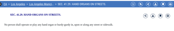 Los Angeles law:

SEC. 41.29. HAND ORGANS ON STREETS.
 
   No person shall operate or play any hand organ or hurdy-gurdy in, upon or along any street or sidewalk.
