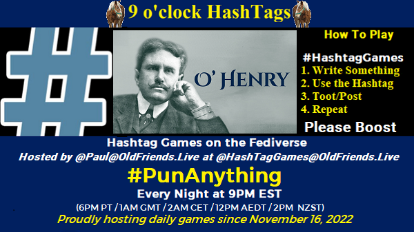 Poster Meme announcing New Game

Featured image, large blue hashTag and 
Text:
 9 o'clock Hashtag

How to play
#HashTagGames

 Write something awesome, Use the Hashtag, Toot/Post and Repeat!

Please Boost

Hashtag Games on Mastodon and the entire Fediverse.

 hosted by @paul@OldFriends.Live
#PunAnything

Every Night, 9PM EST, (6PM PT / 1AM GMT / 2AM CET / 12PM AEDT / 2PM  NZST)
Proudly hosting daily games since November 16, 2022