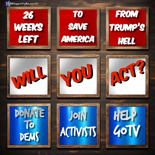 Meme: square divided into nine sections, with horizontal backgrounds of red,silver, blue, top to bottom. Text reads in rows: “26 WEEKS LEFT / TO SAVE AMERICA / FROM TRUMP’S HELL”  “WILL / YOU / ACT?”  “DONATE TO DEMS / JOIN ACTIVISTS / #GOTV”