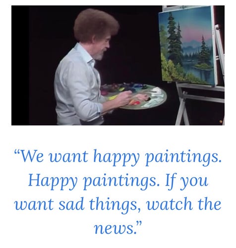 Bob Ross, host of Joy of Painting in front of a canvas and the following quote: "We want happy paintings. Happy paintings. If you want sad things, watch the news."