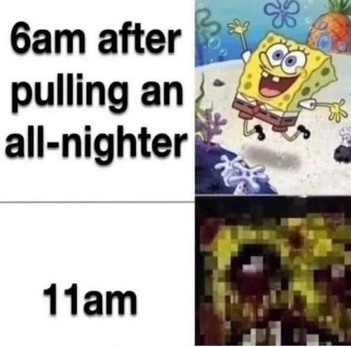 Meme with two panels:

1. “6am after pulling an all-nighter” (with happy SpongeBob image). 
2. “11am” (with image of a pixelated ugly face that evokes a feeling of being dead, tired, zombified, exhausted).